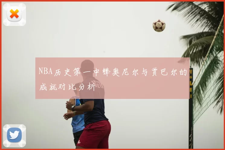 NBA历史第一中锋奥尼尔与贾巴尔的成就对比分析