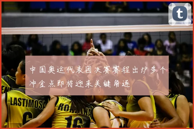 中国奥运代表团决赛赛程出炉多个冲金点即将迎来关键角逐