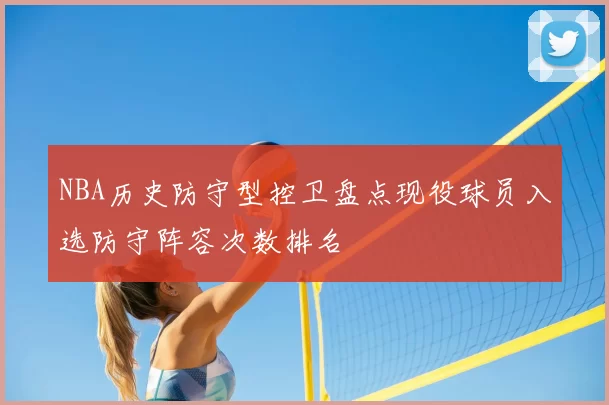 NBA历史防守型控卫盘点现役球员入选防守阵容次数排名