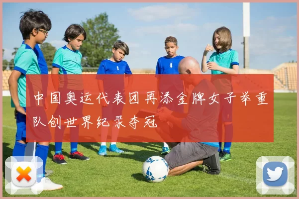 中国奥运代表团再添金牌女子举重队创世界纪录夺冠