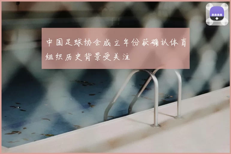 中国足球协会成立年份获确认体育组织历史背景受关注