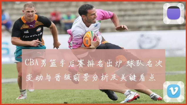 CBA男篮季后赛排名出炉 球队名次变动与晋级前景分析及关键看点