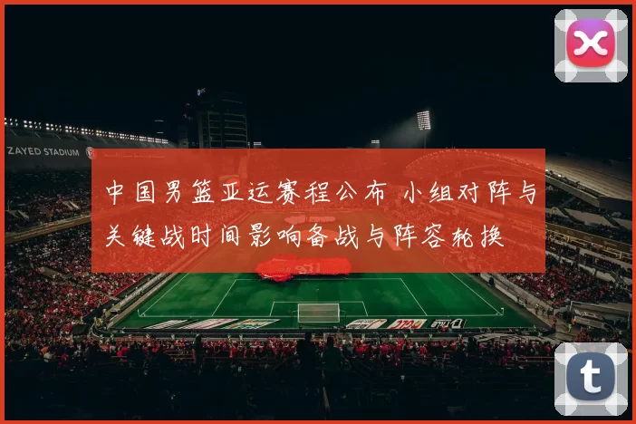 中国男篮亚运赛程公布 小组对阵与关键战时间影响备战与阵容轮换