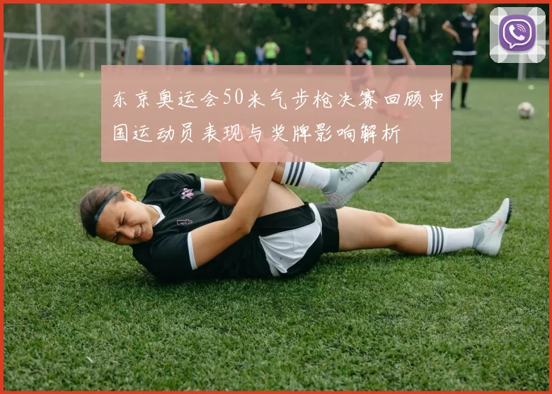 东京奥运会50米气步枪决赛回顾中国运动员表现与奖牌影响解析