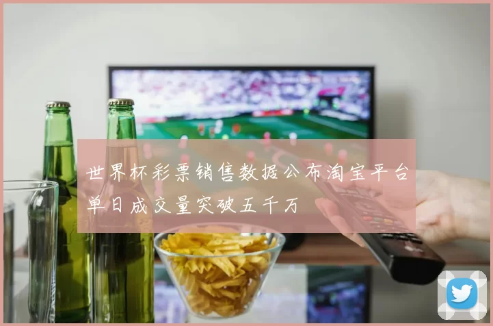 世界杯彩票销售数据公布淘宝平台单日成交量突破五千万