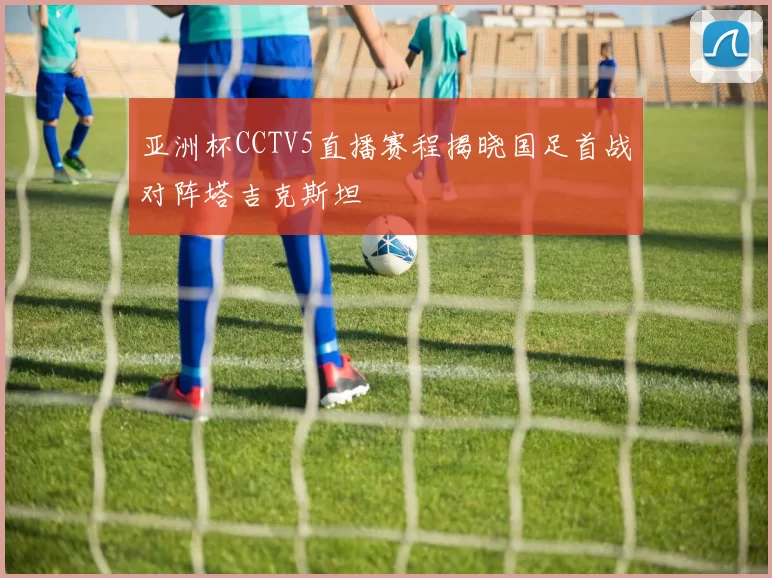 亚洲杯CCTV5直播赛程揭晓国足首战对阵塔吉克斯坦