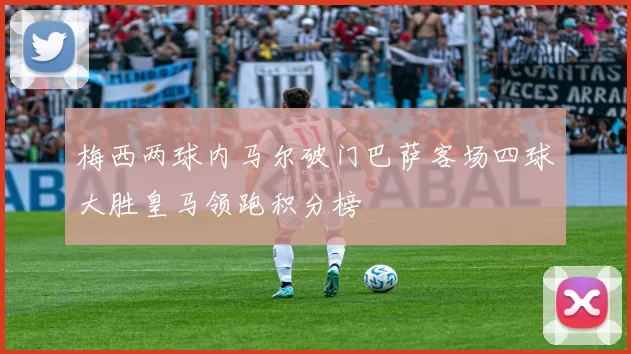 梅西两球内马尔破门巴萨客场四球大胜皇马领跑积分榜