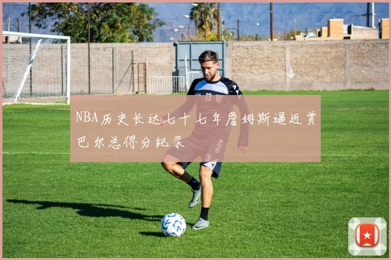 NBA历史长达七十七年詹姆斯逼近贾巴尔总得分纪录