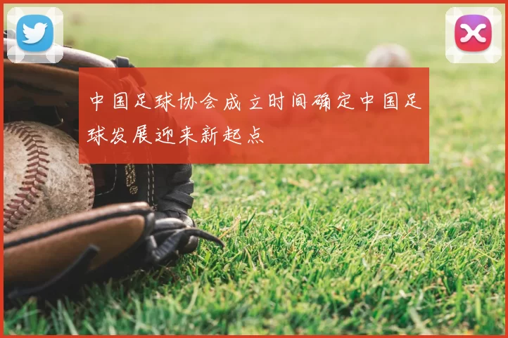 中国足球协会成立时间确定中国足球发展迎来新起点