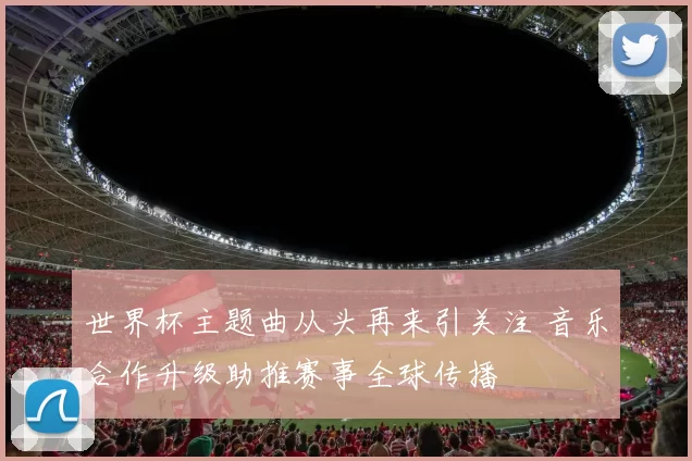 世界杯主题曲从头再来引关注 音乐合作升级助推赛事全球传播
