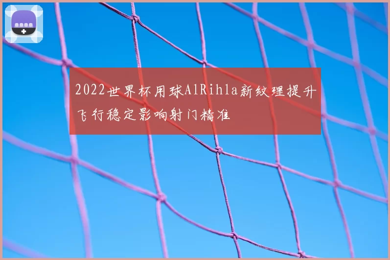 2022世界杯用球AlRihla新纹理提升飞行稳定影响射门精准