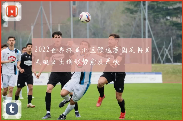 2022世界杯亚洲区预选赛国足再丢关键分出线形势愈发严峻