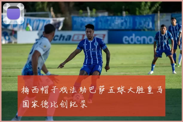 梅西帽子戏法助巴萨五球大胜皇马国家德比创纪录