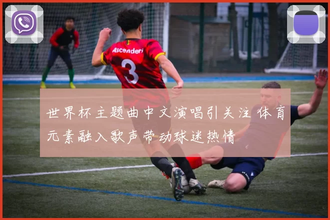 世界杯主题曲中文演唱引关注 体育元素融入歌声带动球迷热情