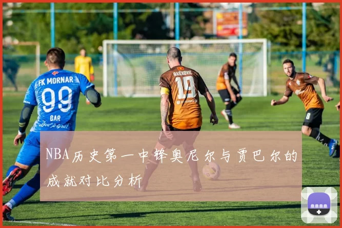 NBA历史第一中锋奥尼尔与贾巴尔的成就对比分析