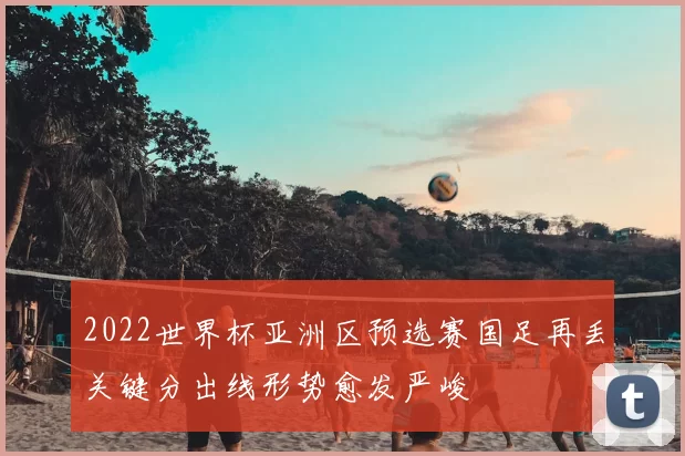 2022世界杯亚洲区预选赛国足再丢关键分出线形势愈发严峻