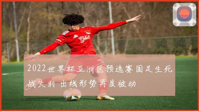 2022世界杯亚洲区预选赛国足生死战失利 出线形势再度被动