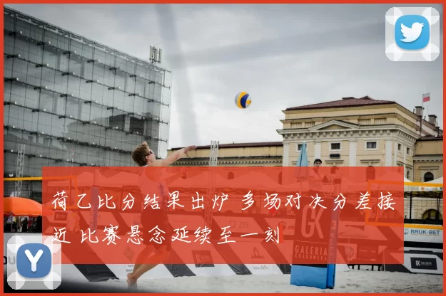 荷乙比分结果出炉 多场对决分差接近 比赛悬念延续至一刻