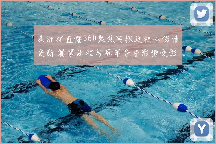 美洲杯直播360聚焦阿根廷核心伤情更新 赛事进程与冠军争夺形势受影响