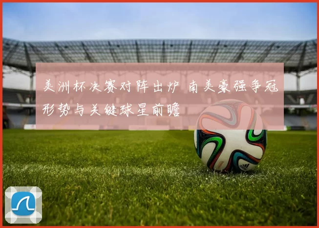 美洲杯决赛对阵出炉 南美豪强争冠形势与关键球星前瞻